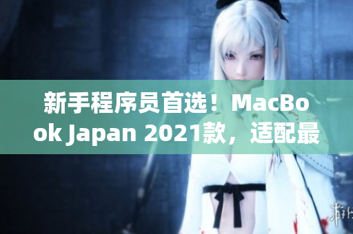 新手程序员首选！MacBook Japan 2021款，适配最新编程软件