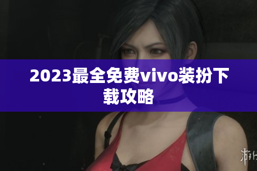 2023最全免费vivo装扮下载攻略