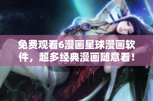 免费观看6漫画星球漫画软件，超多经典漫画随意看！