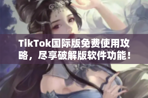 TikTok国际版免费使用攻略，尽享破解版软件功能！