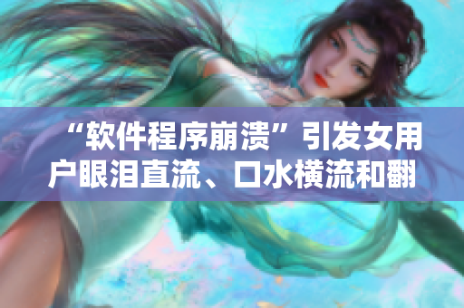 “软件程序崩溃”引发女用户眼泪直流、口水横流和翻白眼现象