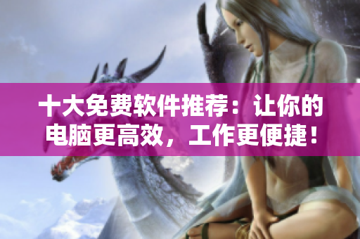 十大免费软件推荐：让你的电脑更高效，工作更便捷！