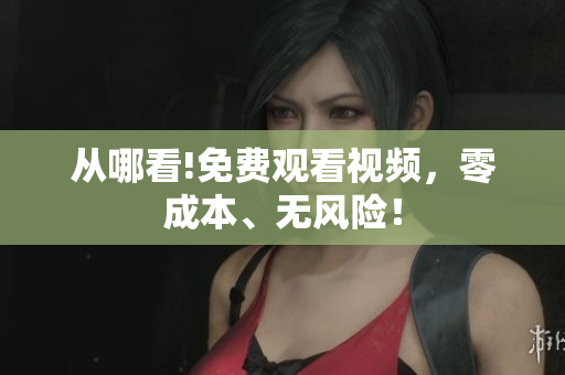 从哪看!免费观看视频，零成本、无风险！