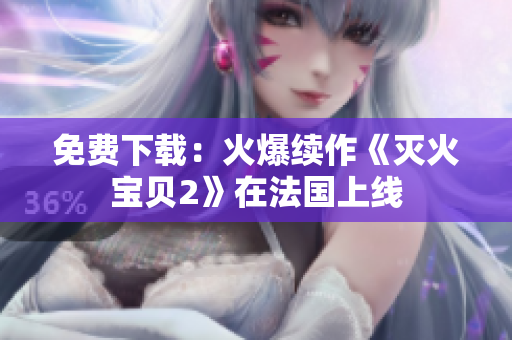 免费下载：火爆续作《灭火宝贝2》在法国上线
