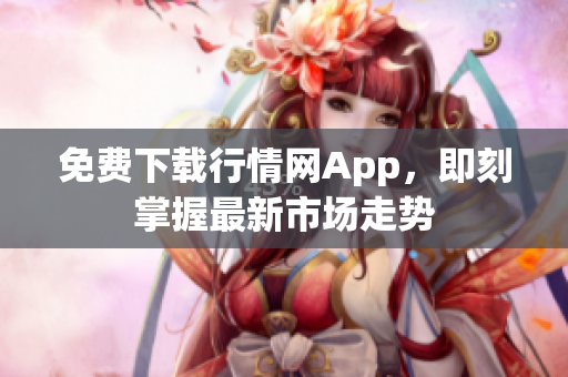 免费下载行情网App，即刻掌握最新市场走势