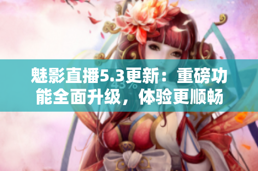 魅影直播5.3更新：重磅功能全面升级，体验更顺畅