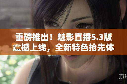 重磅推出！魅影直播5.3版震撼上线，全新特色抢先体验！