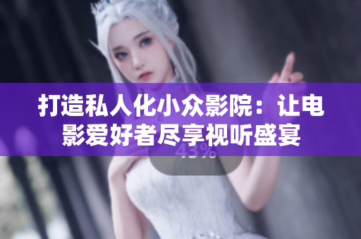 打造私人化小众影院：让电影爱好者尽享视听盛宴