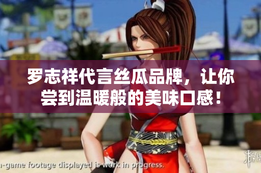罗志祥代言丝瓜品牌，让你尝到温暖般的美味口感！