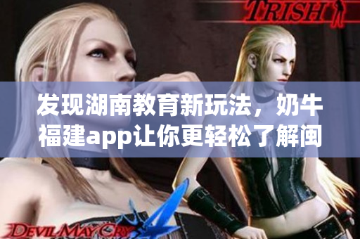 发现湖南教育新玩法，奶牛福建app让你更轻松了解闽南。