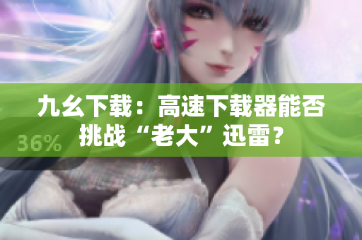 九幺下载：高速下载器能否挑战“老大”迅雷？