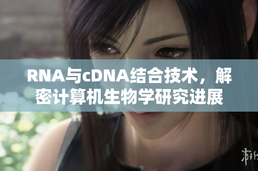 RNA与cDNA结合技术，解密计算机生物学研究进展