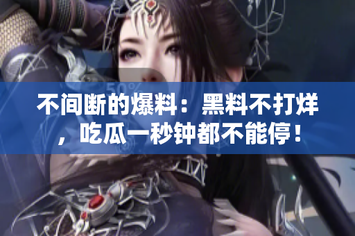 不间断的爆料：黑料不打烊，吃瓜一秒钟都不能停！
