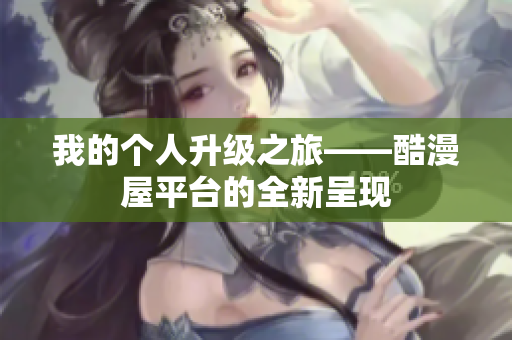 我的个人升级之旅——酷漫屋平台的全新呈现