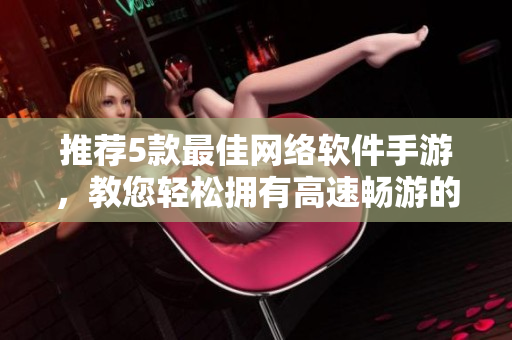 推荐5款最佳网络软件手游，教您轻松拥有高速畅游的网络生活！