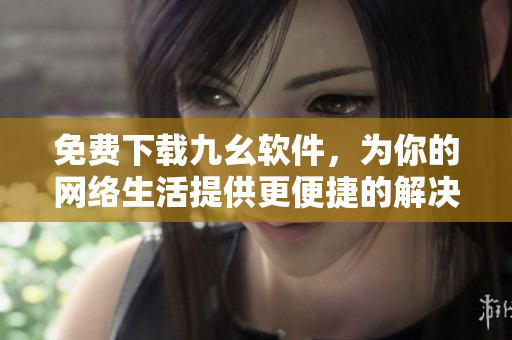 免费下载九幺软件，为你的网络生活提供更便捷的解决方案