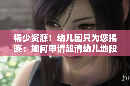 稀少资源！幼儿园只为您揭晓：如何申请超清幼儿地段