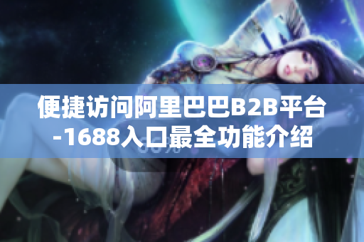 便捷访问阿里巴巴B2B平台-1688入口最全功能介绍