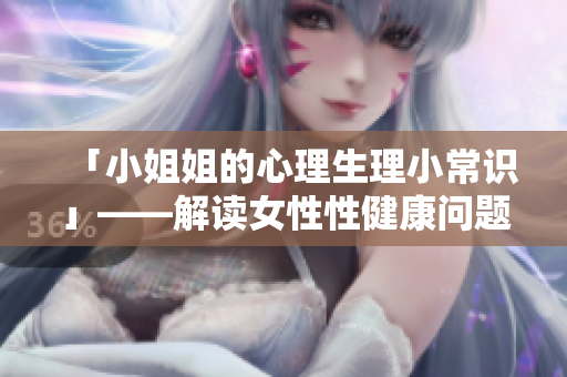 「小姐姐的心理生理小常识」——解读女性性健康问题
