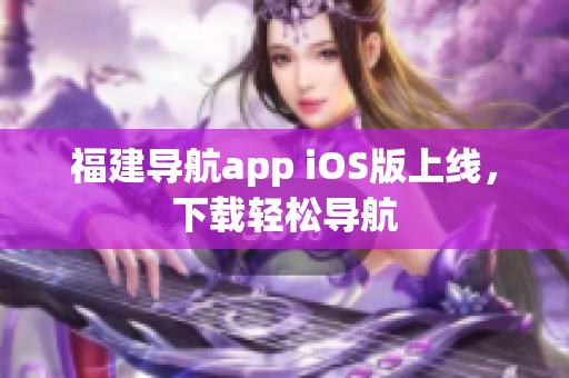 福建导航app iOS版上线，下载轻松导航
