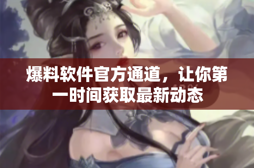 爆料软件官方通道，让你第一时间获取最新动态