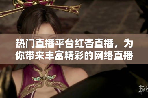 热门直播平台红杏直播，为你带来丰富精彩的网络直播体验