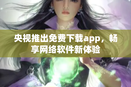 央视推出免费下载app，畅享网络软件新体验