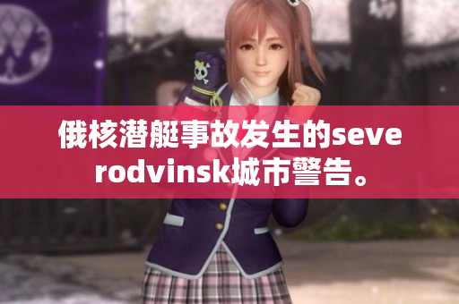 俄核潜艇事故发生的severodvinsk城市警告。