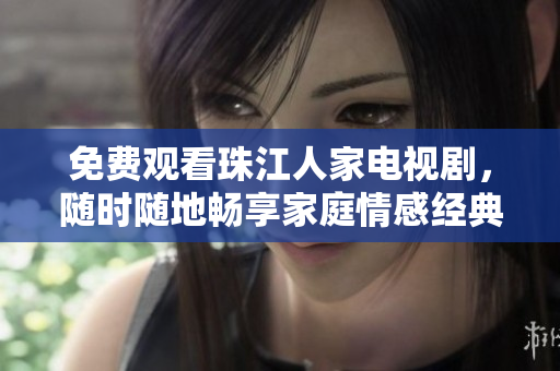 免费观看珠江人家电视剧，随时随地畅享家庭情感经典