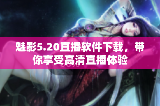 魅影5.20直播软件下载，带你享受高清直播体验