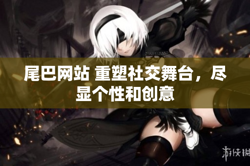 尾巴网站 重塑社交舞台，尽显个性和创意