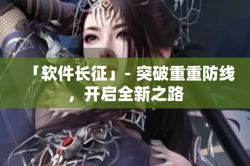 「软件长征」- 突破重重防线，开启全新之路