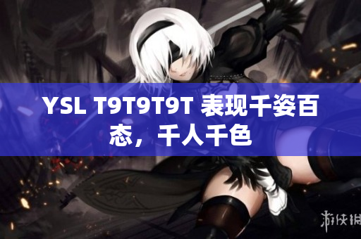YSL T9T9T9T 表现千姿百态，千人千色