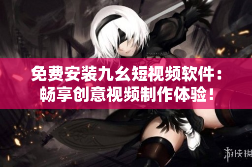 免费安装九幺短视频软件：畅享创意视频制作体验！