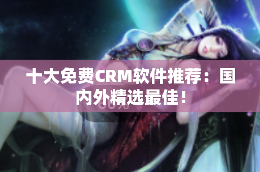 十大免费CRM软件推荐：国内外精选最佳！
