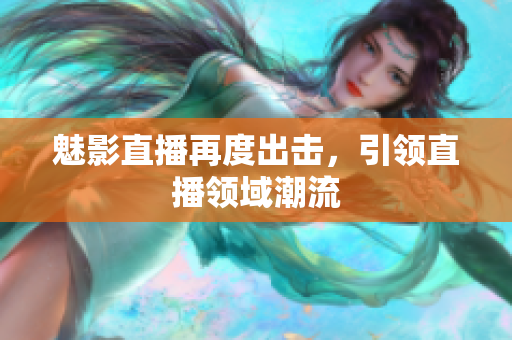 魅影直播再度出击，引领直播领域潮流