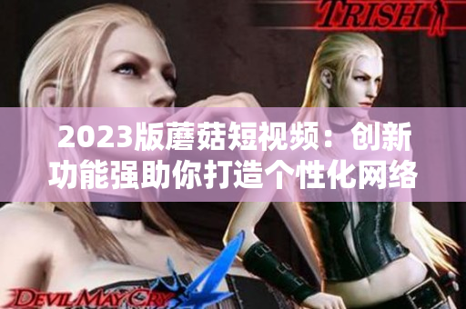 2023版蘑菇短视频：创新功能强助你打造个性化网络软件体验