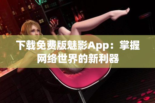 下载免费版魅影App：掌握网络世界的新利器