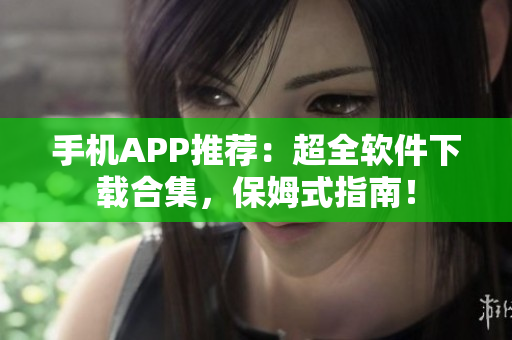 手机APP推荐：超全软件下载合集，保姆式指南！