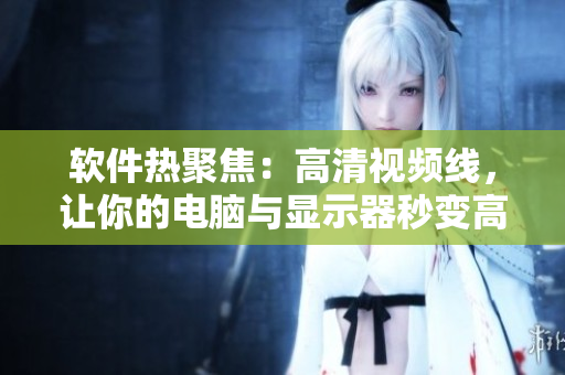 软件热聚焦：高清视频线，让你的电脑与显示器秒变高清影院