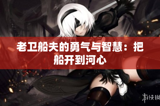 老卫船夫的勇气与智慧：把船开到河心