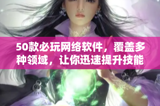 50款必玩网络软件，覆盖多种领域，让你迅速提升技能！