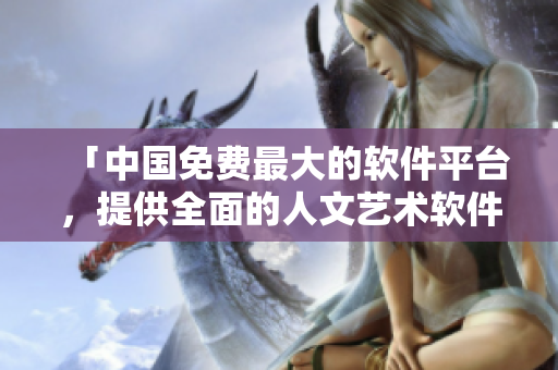 「中国免费最大的软件平台，提供全面的人文艺术软件下载」