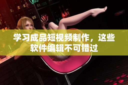 学习成品短视频制作，这些软件编辑不可错过