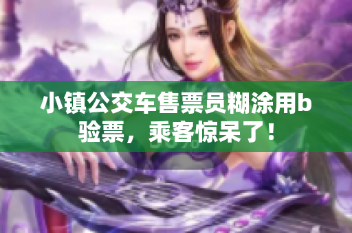 小镇公交车售票员糊涂用b验票，乘客惊呆了！