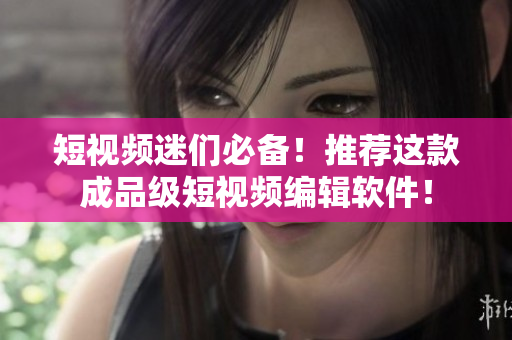 短视频迷们必备！推荐这款成品级短视频编辑软件！