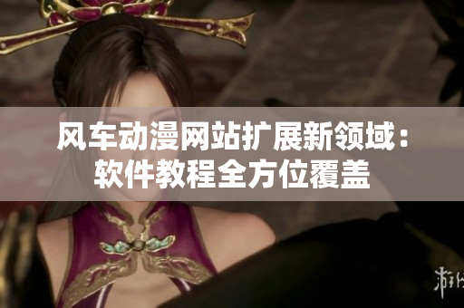 风车动漫网站扩展新领域：软件教程全方位覆盖