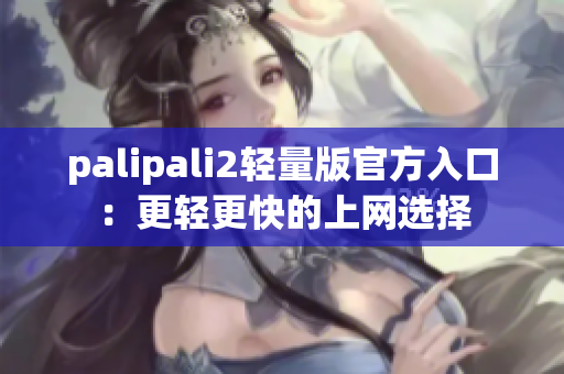palipali2轻量版官方入口：更轻更快的上网选择