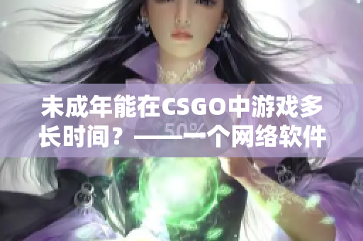 未成年能在CSGO中游戏多长时间？——一个网络软件编辑的深度分析