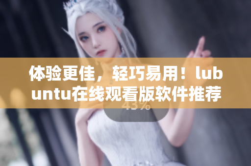 体验更佳，轻巧易用！lubuntu在线观看版软件推荐